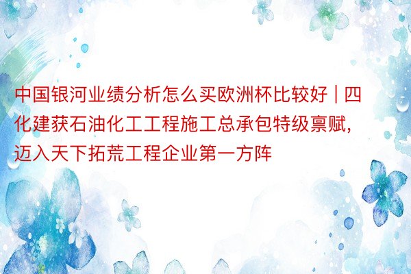 中国银河业绩分析怎么买欧洲杯比较好 | 四化建获石油化工工程施工总承包特级禀赋, 迈入天下拓荒工程企业第一方阵