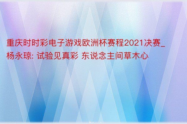 重庆时时彩电子游戏欧洲杯赛程2021决赛_杨永琼: 试验见真彩 东说念主间草木心