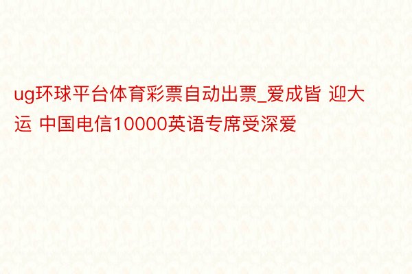 ug环球平台体育彩票自动出票_爱成皆 迎大运 中国电信10000英语专席受深爱