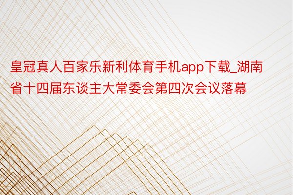 皇冠真人百家乐新利体育手机app下载_湖南省十四届东谈主大常委会第四次会议落幕