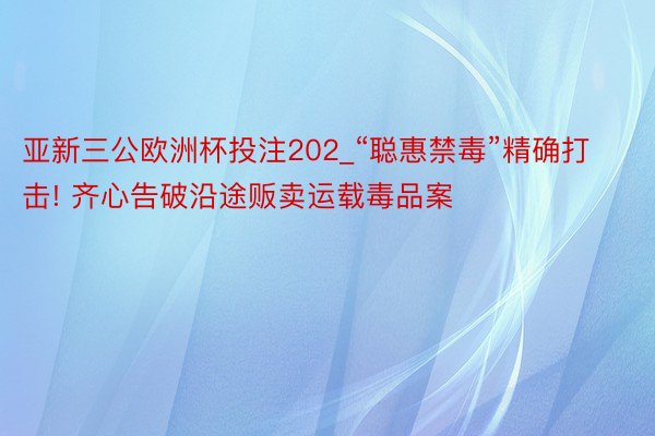 亚新三公欧洲杯投注202_“聪惠禁毒”精确打击! 齐心告破沿途贩卖运载毒品案