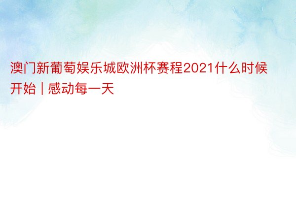 澳门新葡萄娱乐城欧洲杯赛程2021什么时候开始 | 感动每一天