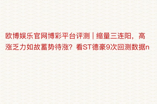 欧博娱乐官网博彩平台评测 | 缩量三连阳，高涨乏力如故蓄势待涨？看ST德豪9次回测数据n