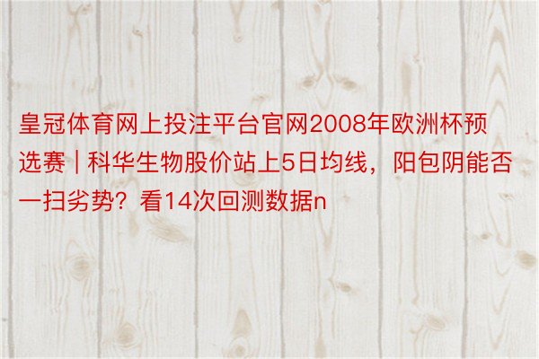 皇冠体育网上投注平台官网2008年欧洲杯预选赛 | 科华生物股价站上5日均线，阳包阴能否一扫劣势？看14次回测数据n