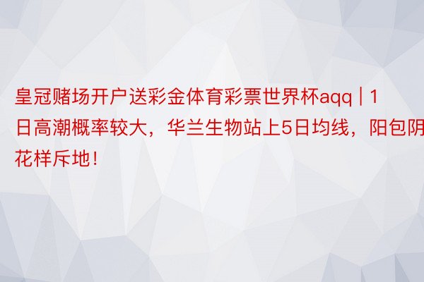 皇冠赌场开户送彩金体育彩票世界杯aqq | 1日高潮概率较大，华兰生物站上5日均线，阳包阴花样斥地！