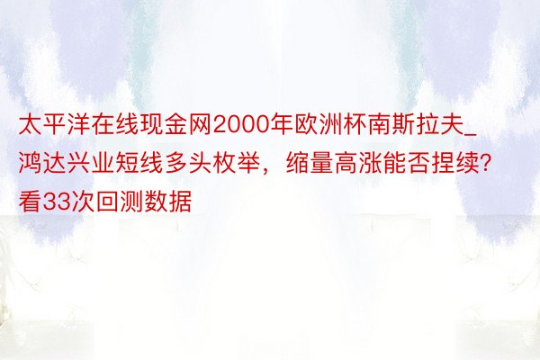 太平洋在线现金网2000年欧洲杯南斯拉夫_鸿达兴业短线多头枚举，缩量高涨能否捏续？看33次回测数据