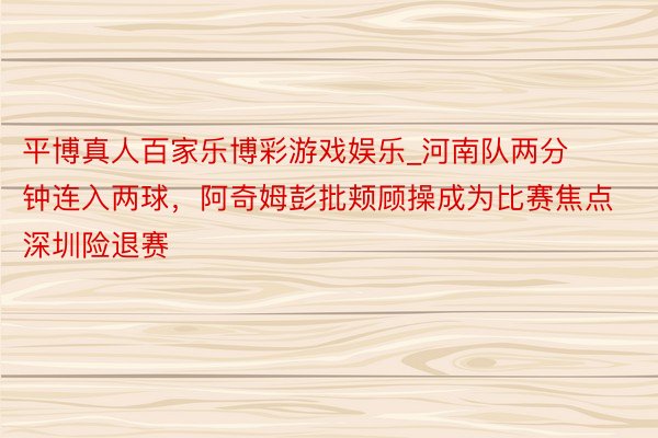 平博真人百家乐博彩游戏娱乐_河南队两分钟连入两球，阿奇姆彭批颊顾操成为比赛焦点深圳险退赛