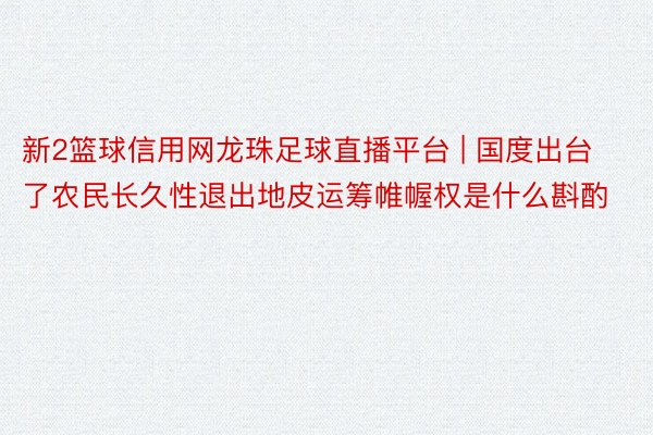 新2篮球信用网龙珠足球直播平台 | 国度出台了农民长久性退出地皮运筹帷幄权是什么斟酌