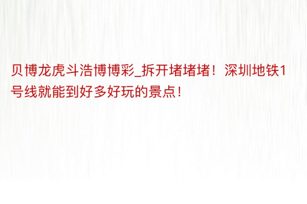 贝博龙虎斗浩博博彩_拆开堵堵堵！深圳地铁1号线就能到好多好玩的景点！