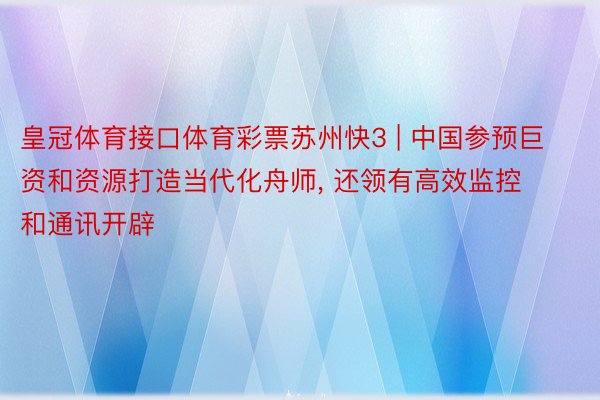 皇冠体育接口体育彩票苏州快3 | 中国参预巨资和资源打造当代化舟师, 还领有高效监控和通讯开辟