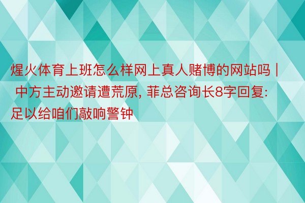 煋火体育上班怎么样网上真人赌博的网站吗 | 中方主动邀请遭荒原, 菲总咨询长8字回复: 足以给咱们敲响警钟