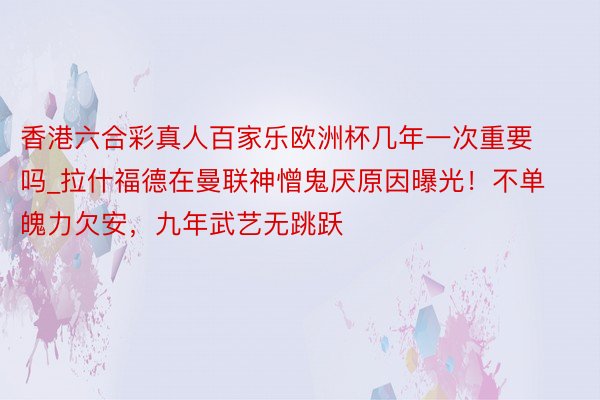 香港六合彩真人百家乐欧洲杯几年一次重要吗_拉什福德在曼联神憎鬼厌原因曝光！不单魄力欠安，九年武艺无跳跃