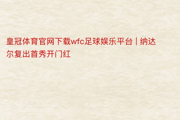 皇冠体育官网下载wfc足球娱乐平台 | 纳达尔复出首秀开门红