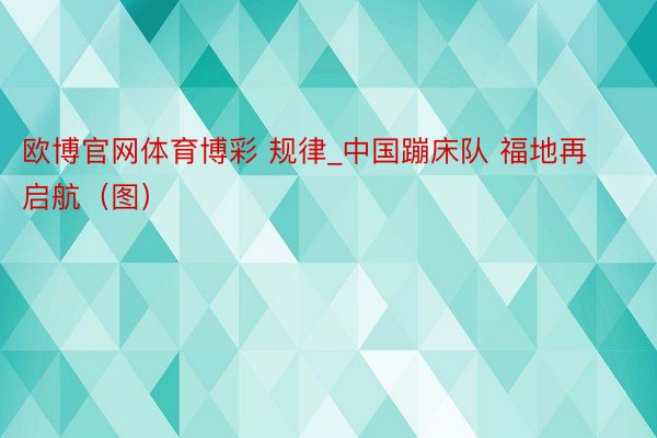 欧博官网体育博彩 规律_中国蹦床队 福地再启航（图）