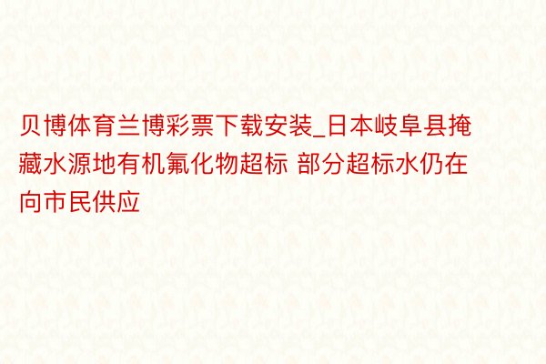 贝博体育兰博彩票下载安装_日本岐阜县掩藏水源地有机氟化物超标 部分超标水仍在向市民供应