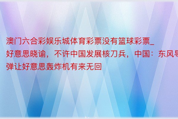 澳门六合彩娱乐城体育彩票没有篮球彩票_好意思晓谕，不许中国发展核刀兵，中国：东风导弹让好意思轰炸机有来无回