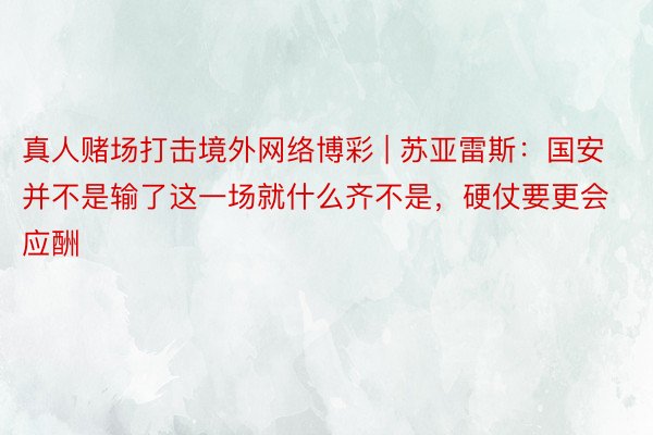 真人赌场打击境外网络博彩 | 苏亚雷斯：国安并不是输了这一场就什么齐不是，硬仗要更会应酬