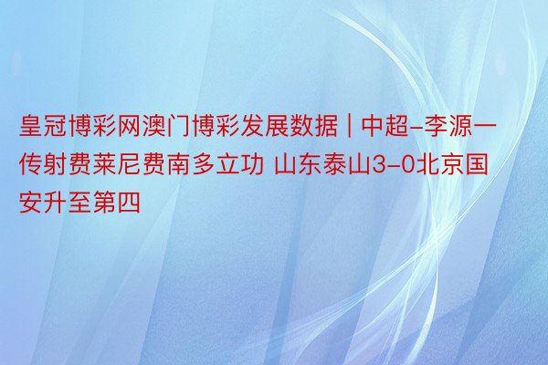 皇冠博彩网澳门博彩发展数据 | 中超-李源一传射费莱尼费南多立功 山东泰山3-0北京国安升至第四