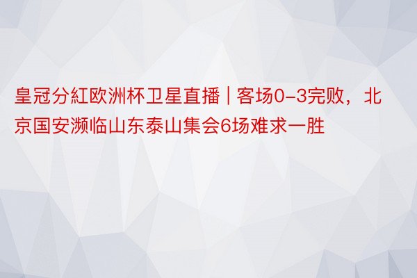 皇冠分紅欧洲杯卫星直播 | 客场0-3完败，北京国安濒临山东泰山集会6场难求一胜