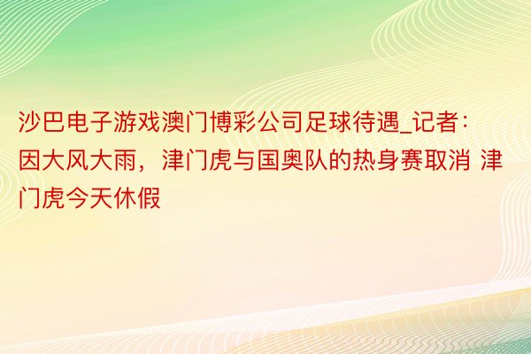 沙巴电子游戏澳门博彩公司足球待遇_记者：因大风大雨，津门虎与国奥队的热身赛取消 津门虎今天休假