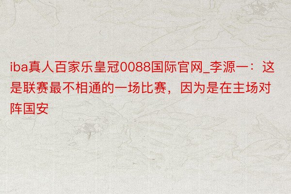 iba真人百家乐皇冠0088国际官网_李源一：这是联赛最不相通的一场比赛，因为是在主场对阵国安