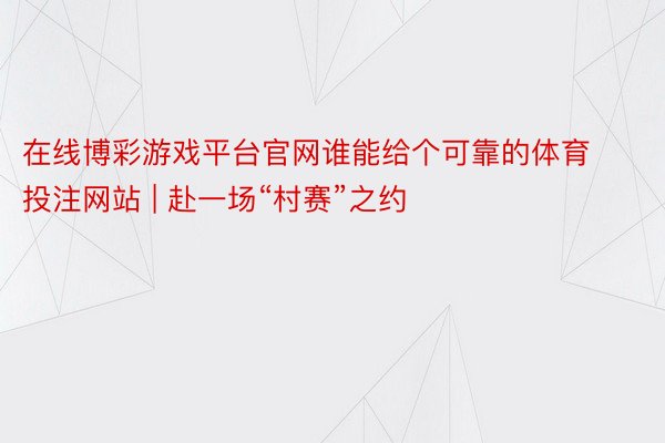 在线博彩游戏平台官网谁能给个可靠的体育投注网站 | 赴一场“村赛”之约