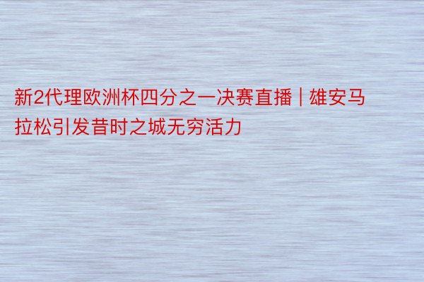 新2代理欧洲杯四分之一决赛直播 | 雄安马拉松引发昔时之城无穷活力