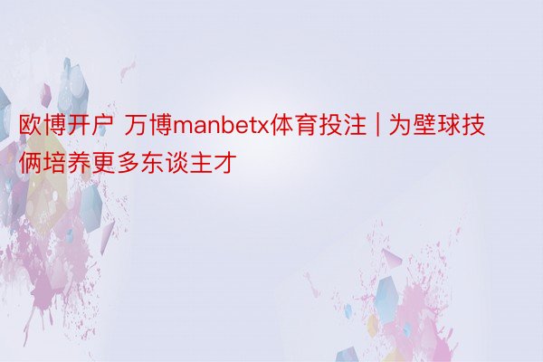 欧博开户 万博manbetx体育投注 | 为壁球技俩培养更多东谈主才