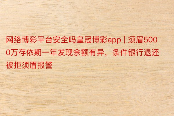 网络博彩平台安全吗皇冠博彩app | 须眉5000万存依期一年发现余额有异，条件银行退还被拒须眉报警