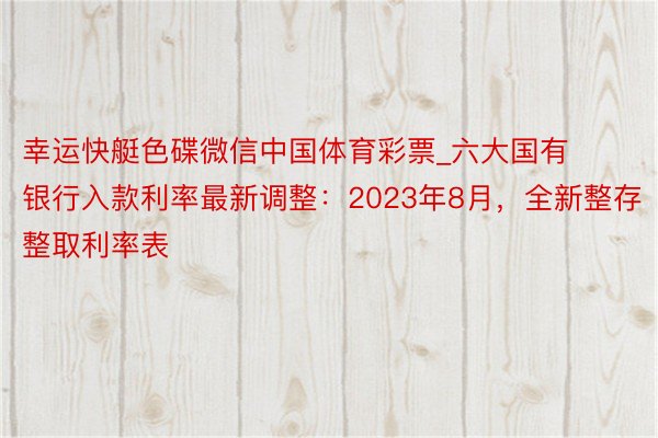 幸运快艇色碟微信中国体育彩票_六大国有银行入款利率最新调整：2023年8月，全新整存整取利率表