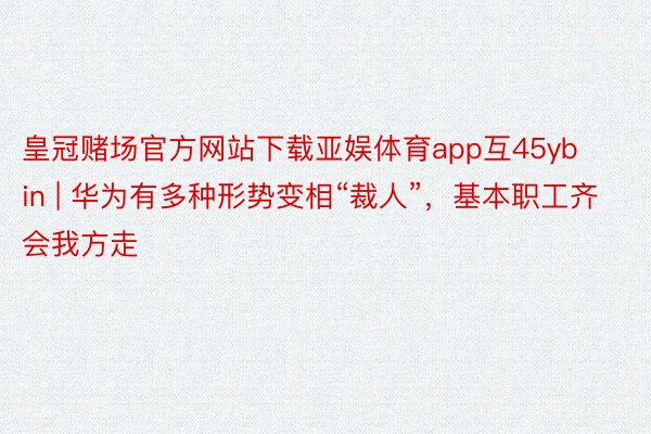 皇冠赌场官方网站下载亚娱体育app互45yb in | 华为有多种形势变相“裁人”，基本职工齐会我方走