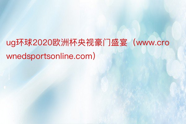 ug环球2020欧洲杯央视豪门盛宴（www.crownedsportsonline.com）