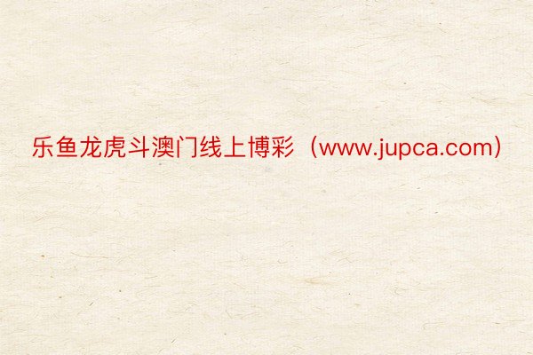 乐鱼龙虎斗澳门线上博彩（www.jupca.com）