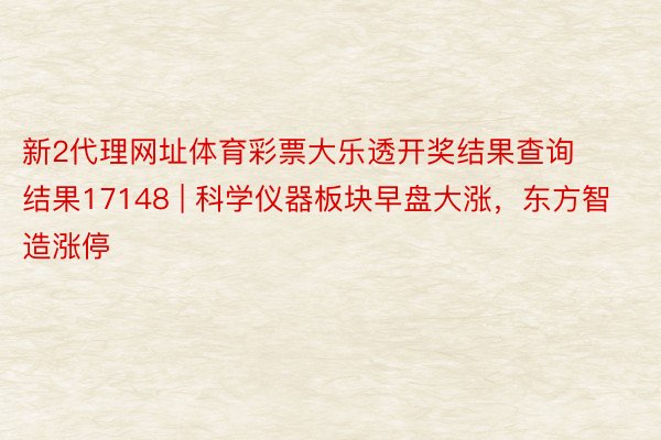 新2代理网址体育彩票大乐透开奖结果查询结果17148 | 科学仪器板块早盘大涨，东方智造涨停