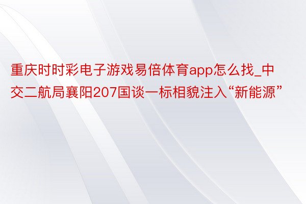 重庆时时彩电子游戏易倍体育app怎么找_中交二航局襄阳207国谈一标相貌注入“新能源”