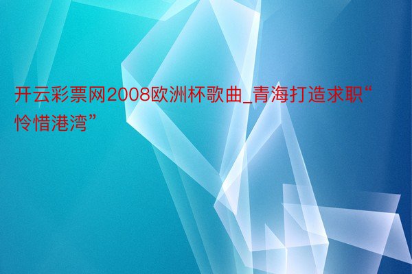 开云彩票网2008欧洲杯歌曲_青海打造求职“怜惜港湾”