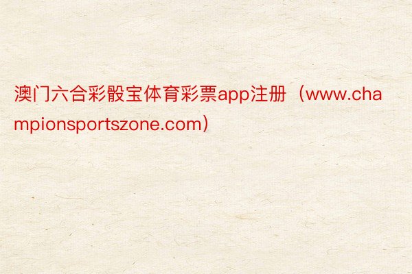 澳门六合彩骰宝体育彩票app注册（www.championsportszone.com）