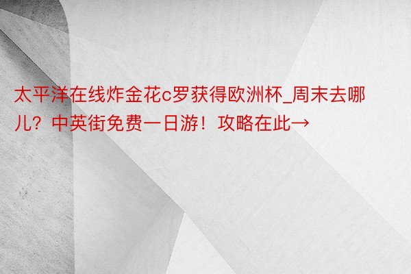 太平洋在线炸金花c罗获得欧洲杯_周末去哪儿？中英街免费一日游！攻略在此→