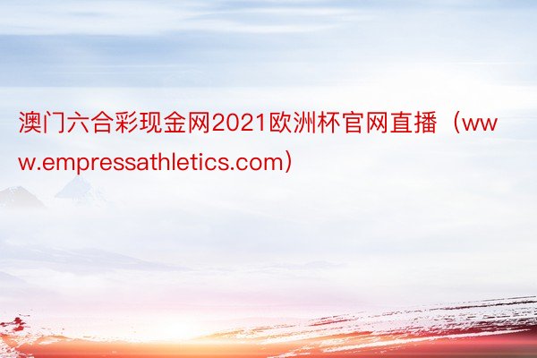 澳门六合彩现金网2021欧洲杯官网直播（www.empressathletics.com）