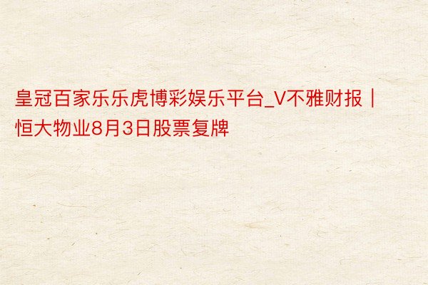 皇冠百家乐乐虎博彩娱乐平台_V不雅财报｜恒大物业8月3日股票复牌