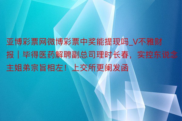 亚博彩票网微博彩票中奖能提现吗_V不雅财报｜毕得医药解聘副总司理时长春，实控东说念主姐弟宗旨相左！上交所更阑发函