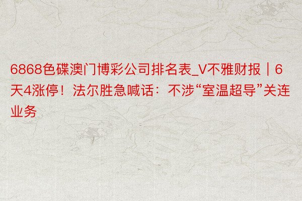 6868色碟澳门博彩公司排名表_V不雅财报｜6天4涨停！法尔胜急喊话：不涉“室温超导”关连业务