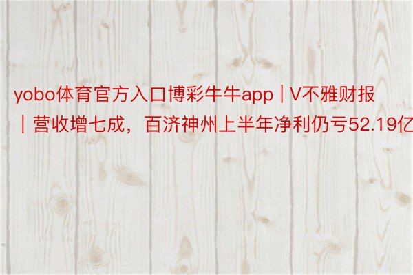 yobo体育官方入口博彩牛牛app | V不雅财报｜营收增七成，百济神州上半年净利仍亏52.19亿