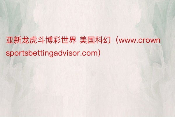 亚新龙虎斗博彩世界 美国科幻（www.crownsportsbettingadvisor.com）