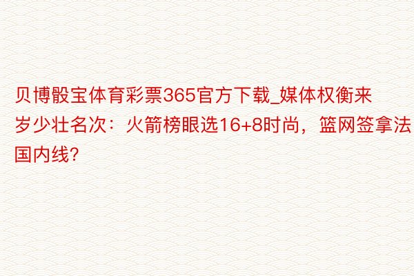 贝博骰宝体育彩票365官方下载_媒体权衡来岁少壮名次：火箭榜眼选16+8时尚，篮网签拿法国内线？