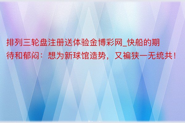 排列三轮盘注册送体验金博彩网_快船的期待和郁闷：想为新球馆造势，又褊狭一无统共！