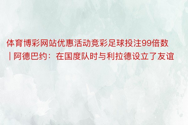 体育博彩网站优惠活动竞彩足球投注99倍数 | 阿德巴约：在国度队时与利拉德设立了友谊