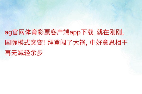 ag官网体育彩票客户端app下载_就在刚刚, 国际模式突变! 拜登闯了大祸, 中好意思相干再无减轻余步