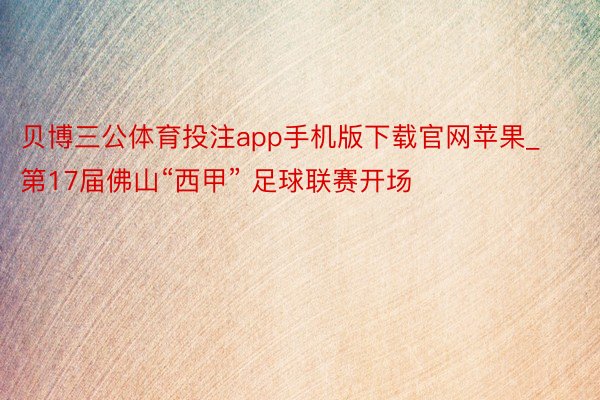 贝博三公体育投注app手机版下载官网苹果_第17届佛山“西甲” 足球联赛开场