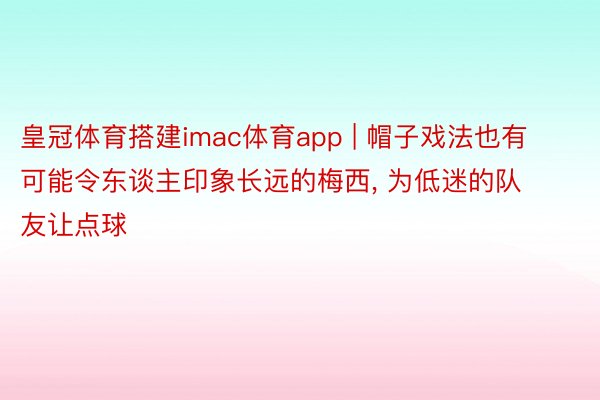 皇冠体育搭建imac体育app | 帽子戏法也有可能令东谈主印象长远的梅西， 为低迷的队友让点球